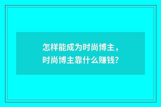 怎样能成为时尚博主，时尚博主靠什么赚钱？