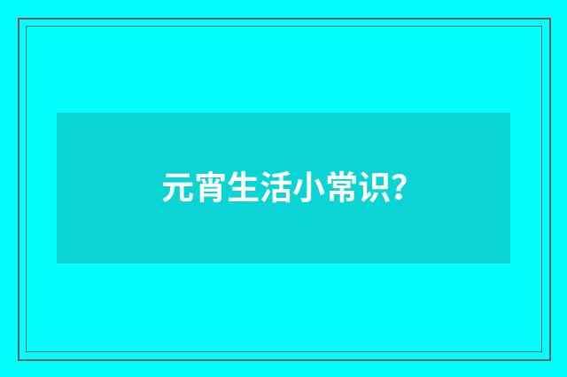 元宵生活小常识？