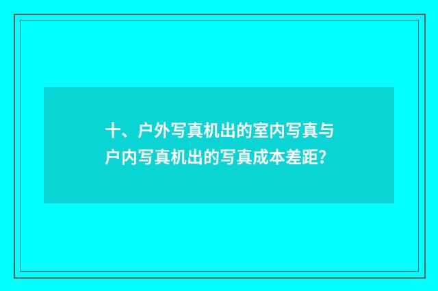 十、户外写真机出的室内写真与户内写真机出的写真成本差距？