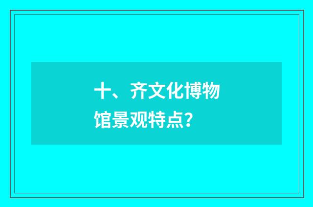 十、齐文化博物馆景观特点？
