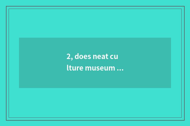 2, does neat culture museum dismiss entrance ticket?