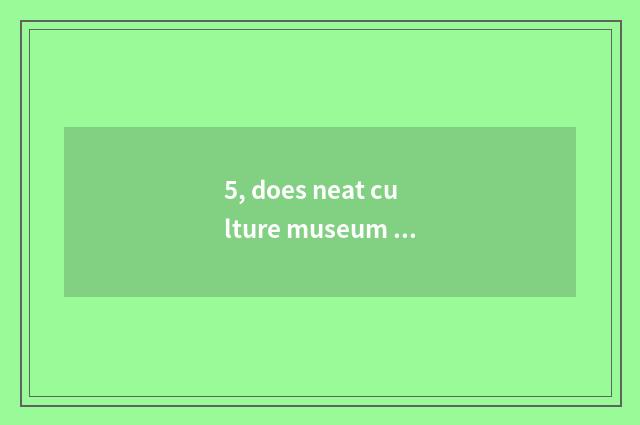 5, does neat culture museum introduce?