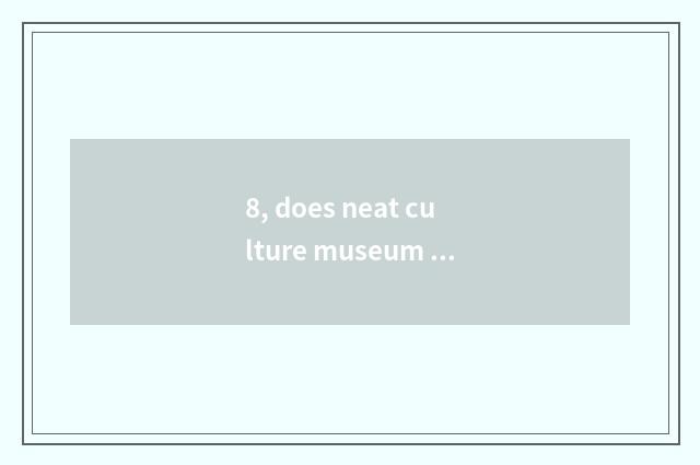8, does neat culture museum explain time?