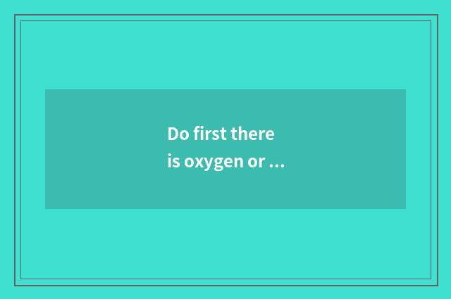 Do first there is oxygen or move without oxygen?