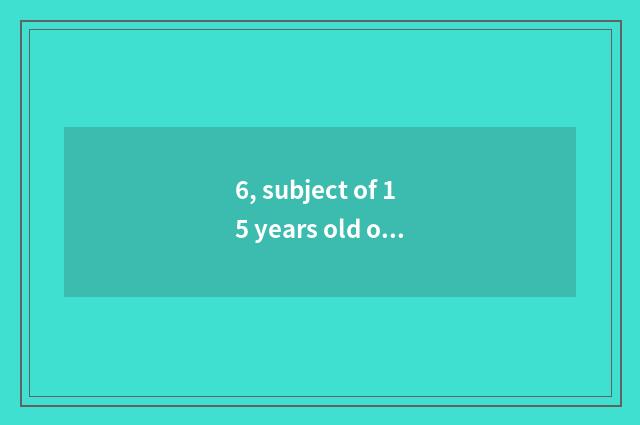 6, subject of 15 years old of intellective tests and answer?