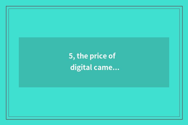 5, the price of digital camera sex of which brand is compared tall?