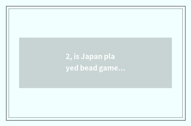 2, is Japan played bead game history?