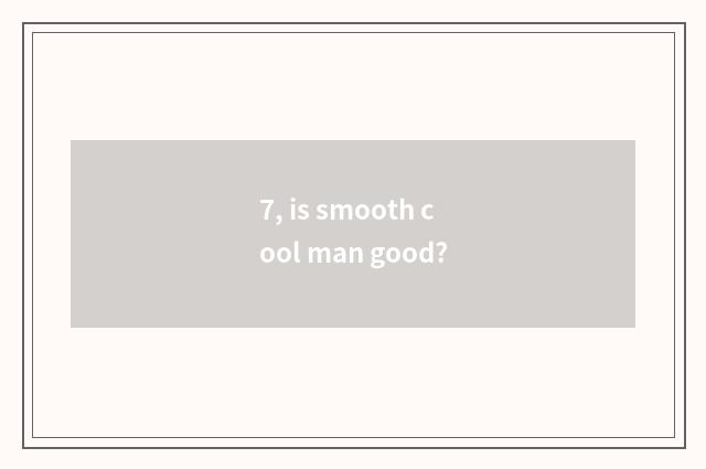7, is smooth cool man good?