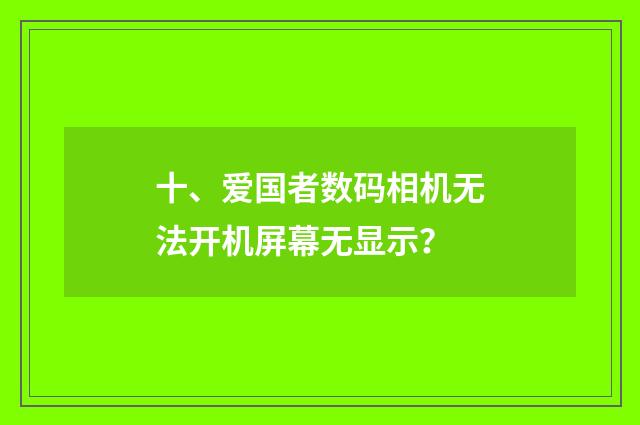 十、爱国者数码相机无法开机屏幕无显示?