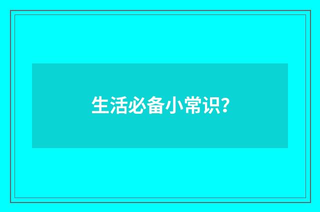 生活必备小常识？