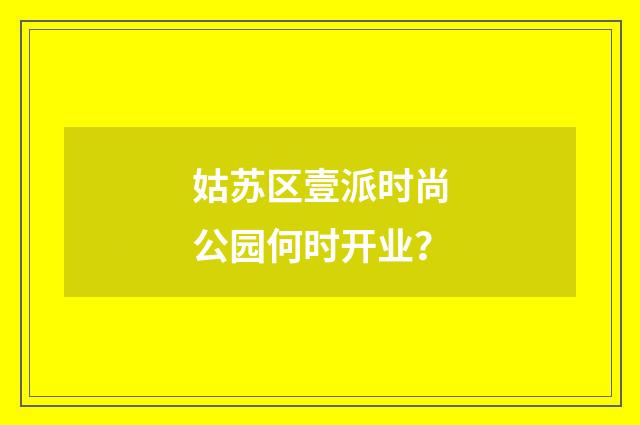 姑苏区壹派时尚公园何时开业？
