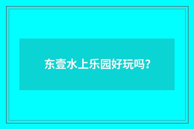 东壹水上乐园好玩吗？