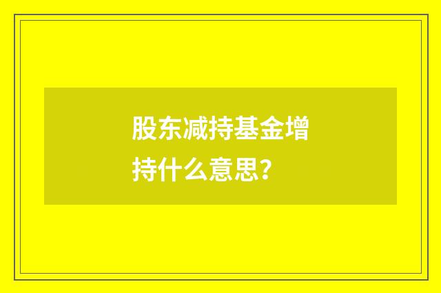 股东减持基金增持什么意思？