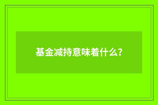 基金减持意味着什么？