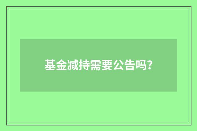 基金减持需要公告吗？
