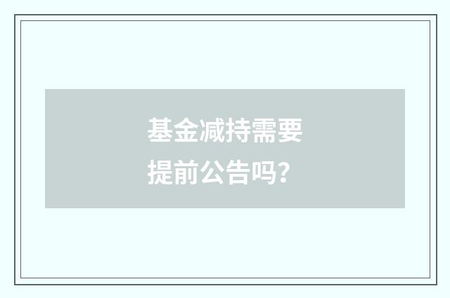 基金减持需要提前公告吗？