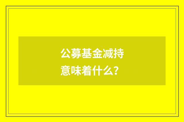 公募基金减持意味着什么？