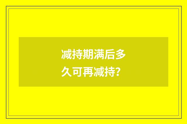 减持期满后多久可再减持？