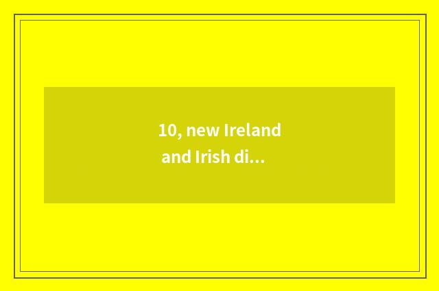10, new Ireland and Irish distinction?