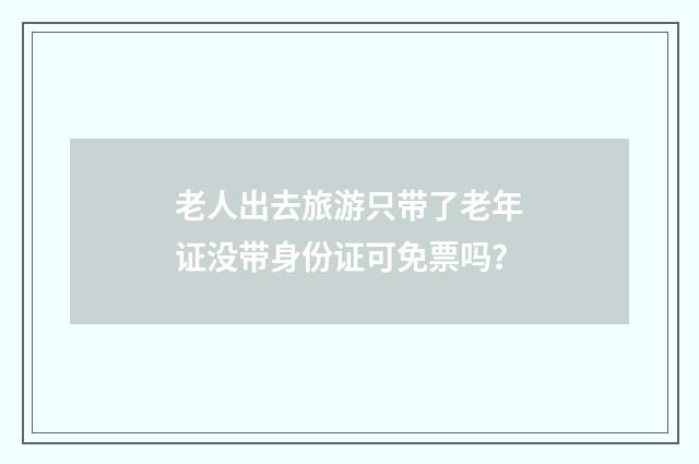 老人出去旅游只带了老年证没带身份证可免票吗？