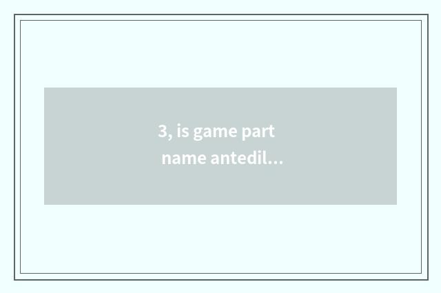 3, is game part name antediluvian?