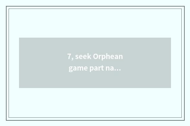 7, seek Orphean game part name?