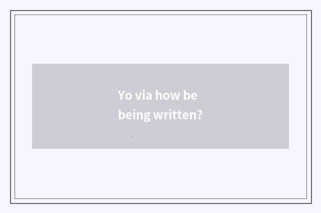 Yo via how be being written?