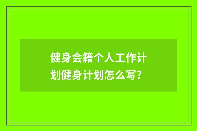 健身会籍个人工作计划健身计划怎么写？