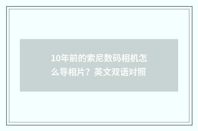 10年前的索尼数码相机怎么导相片？英文双语对照