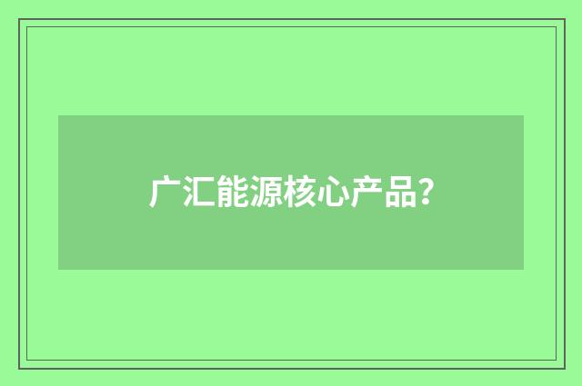 广汇能源核心产品?
