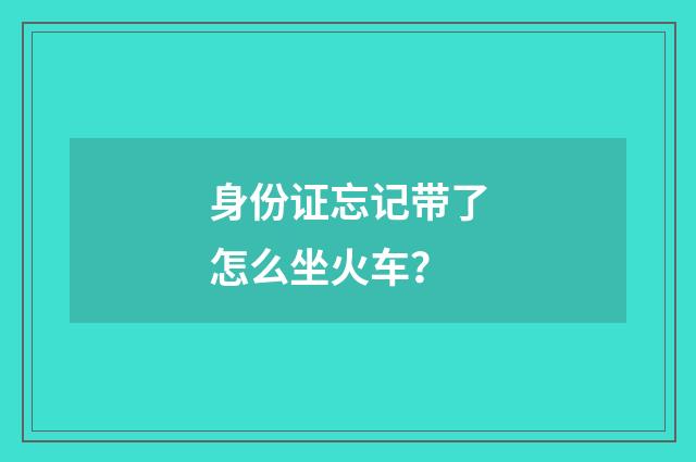 身份证忘记带了怎么坐火车？