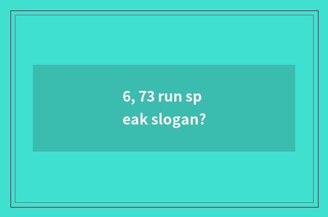 6, 73 run speak slogan?