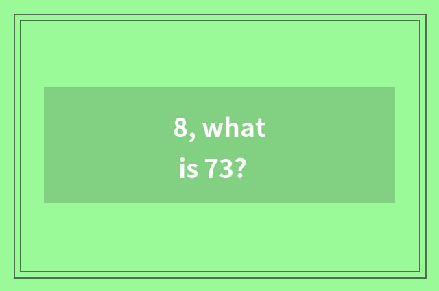 8, what is 73?