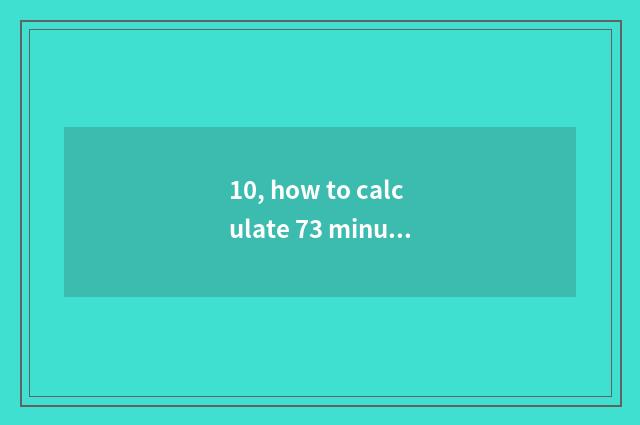 10, how to calculate 73 minutes?