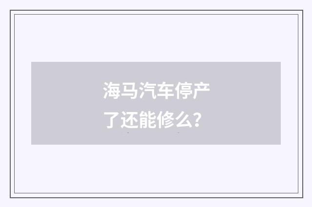 海马汽车停产了还能修么？