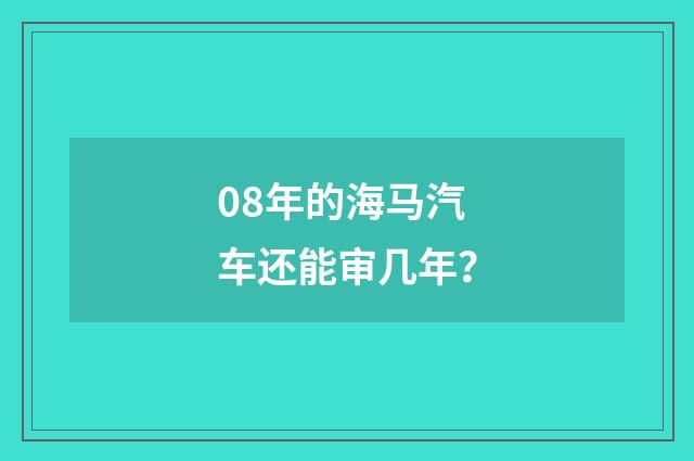 08年的海马汽车还能审几年？