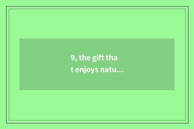 9, the gift that enjoys nature to give us?