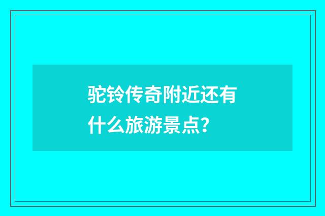 驼铃传奇附近还有什么旅游景点？