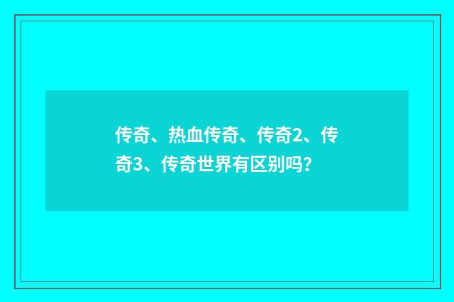 传奇、热血传奇、传奇2、传奇3、传奇世界有区别吗？