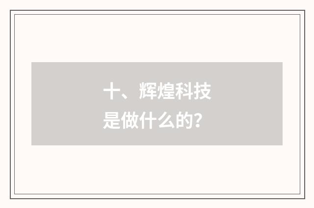 十、辉煌科技是做什么的？