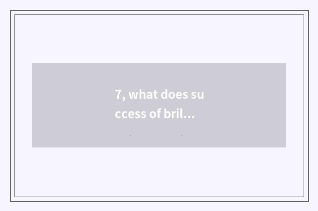 7, what does success of brilliant science and technology have?