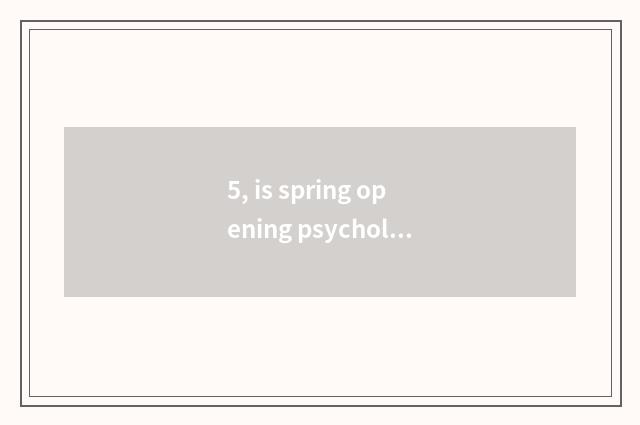 5, is spring opening psychology adjusted?