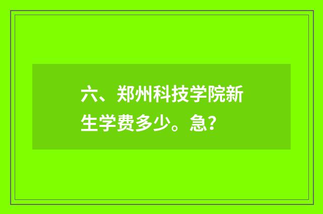 六、郑州科技学院新生学费多少。急？