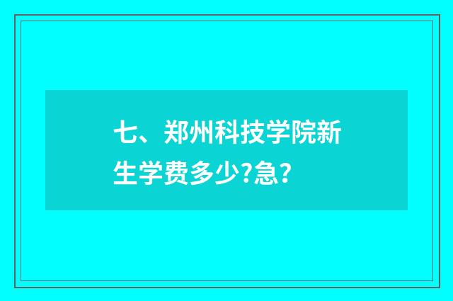 七、郑州科技学院新生学费多少?急？