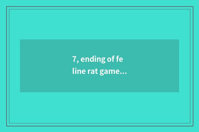 7, ending of feline rat game?
