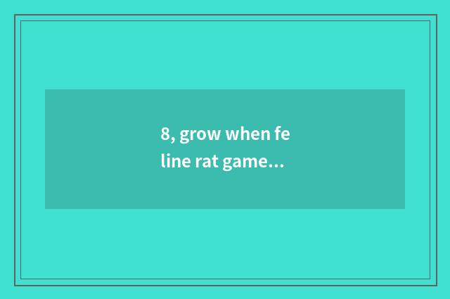 8, grow when feline rat game?