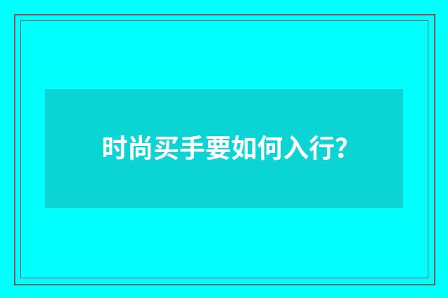 时尚买手要如何入行？