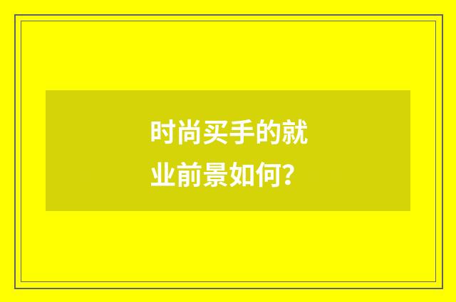 时尚买手的就业前景如何？