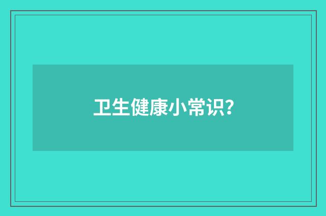 卫生健康小常识?