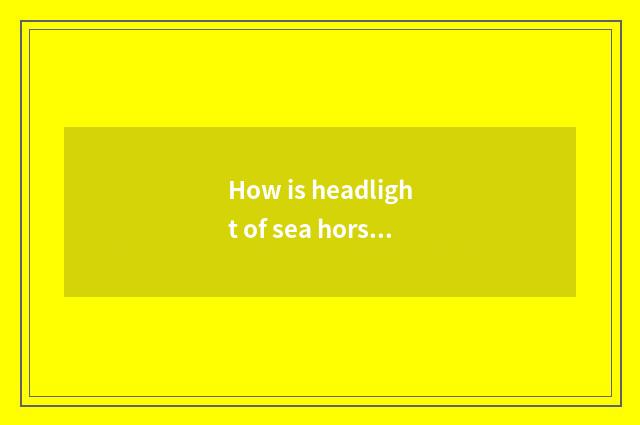 How is headlight of sea horse car torn open?